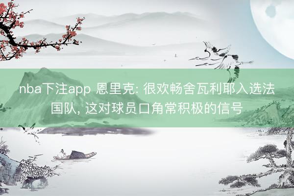 nba下注app 恩里克: 很欢畅舍瓦利耶入选法国队， 这对球员口角常积极的信号