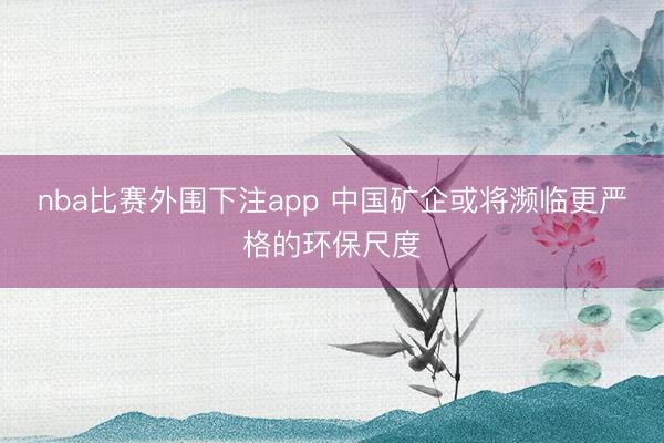 nba比赛外围下注app 中国矿企或将濒临更严格的环保尺度