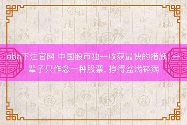 nba下注官网 中国股市独一收获最快的措施: 一辈子只作念一种股票， 挣得盆满钵满